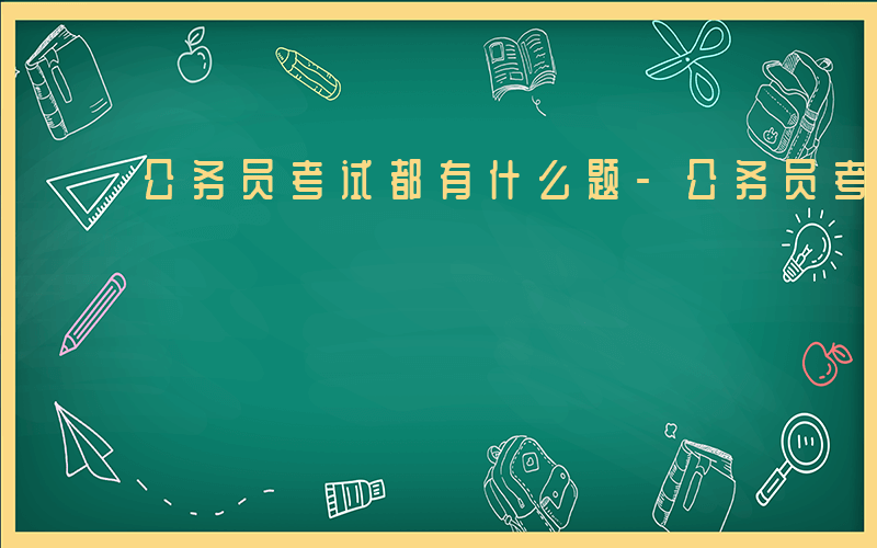 公务员考试都有什么题-公务员考试都有什么