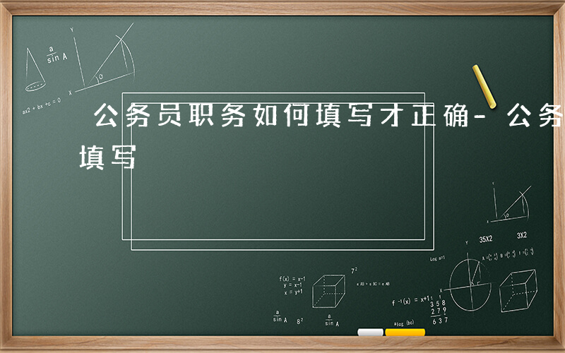 公务员职务如何填写才正确-公务员职务如何填写