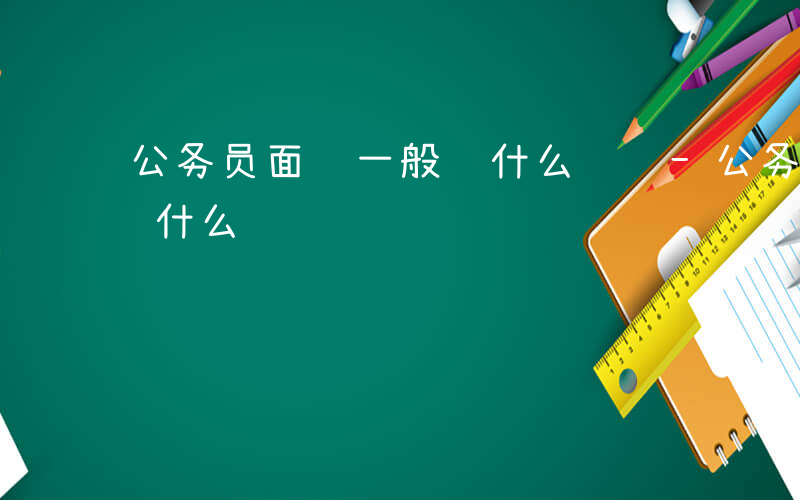 公务员面试一般问什么问题-公务员面试一般问什么