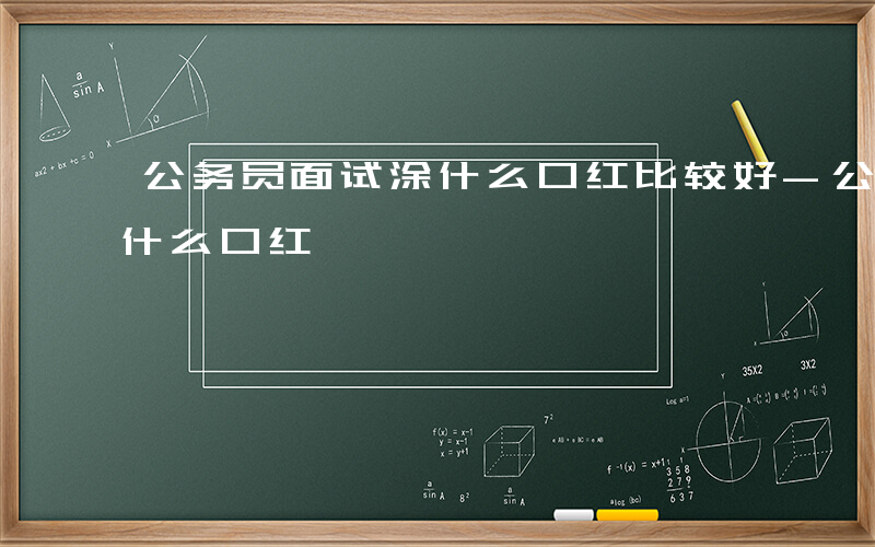 公务员面试涂什么口红比较好-公务员面试涂什么口红