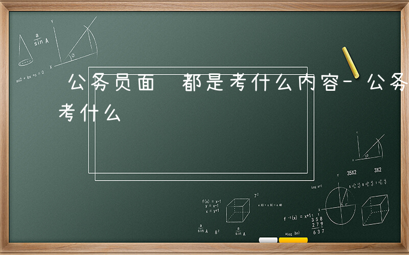 公务员面试都是考什么内容-公务员面试都是考什么