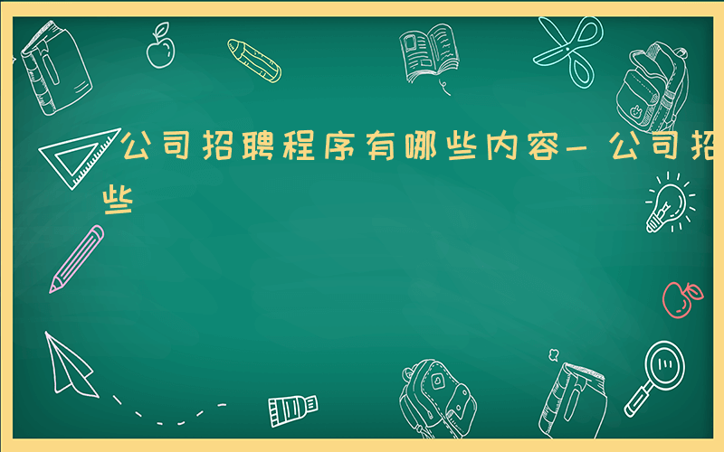 公司招聘程序有哪些内容-公司招聘程序有哪些