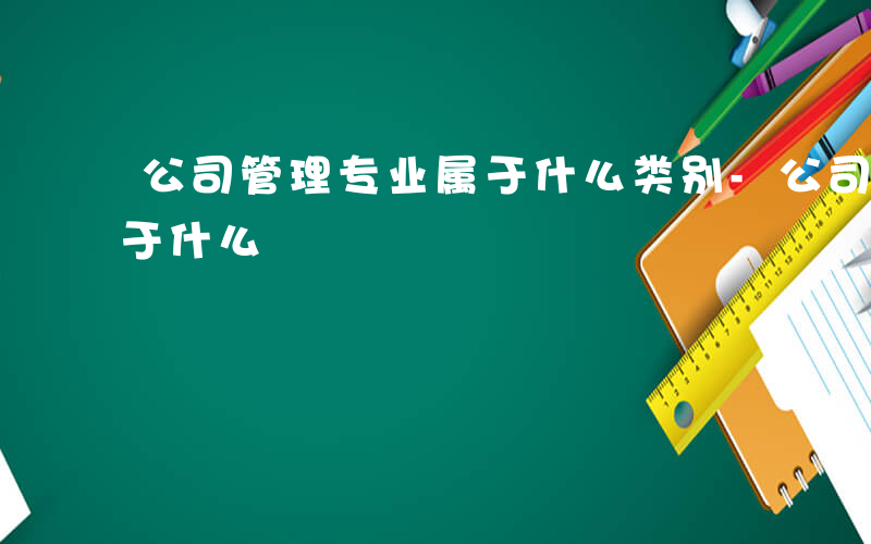 公司管理专业属于什么类别-公司管理专业属于什么