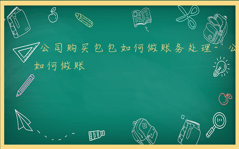 公司购买包包如何做账务处理-公司购买包包如何做账