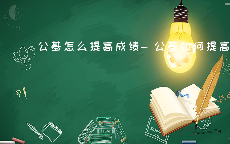 公基怎么提高成绩-公基如何提高成绩