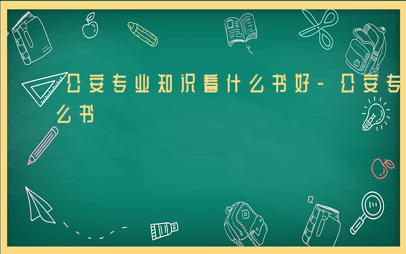 公安专业知识看什么书好-公安专业知识看什么书