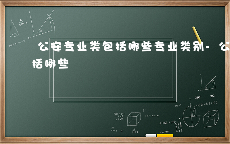 公安专业类包括哪些专业类别-公安专业类包括哪些