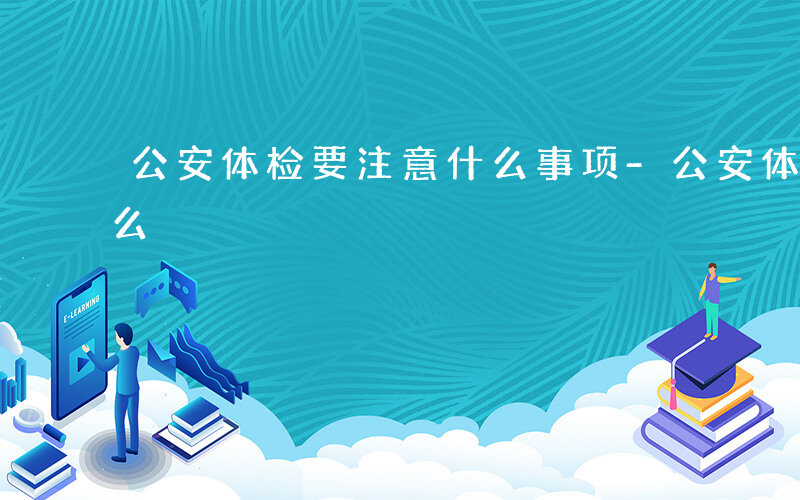 公安体检要注意什么事项-公安体检要注意什么