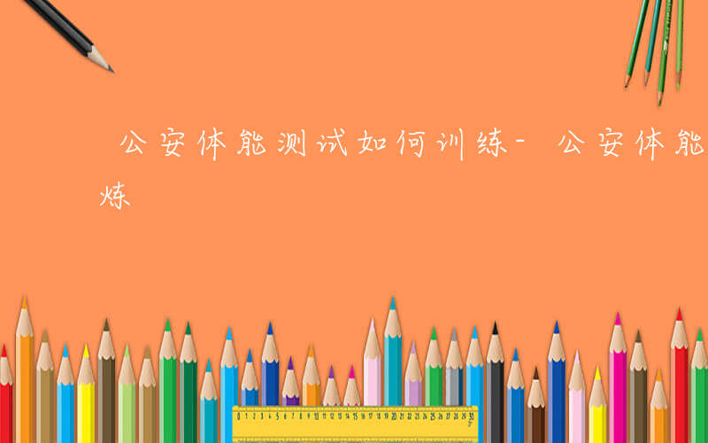 公安体能测试如何训练-公安体能测试如何锻炼