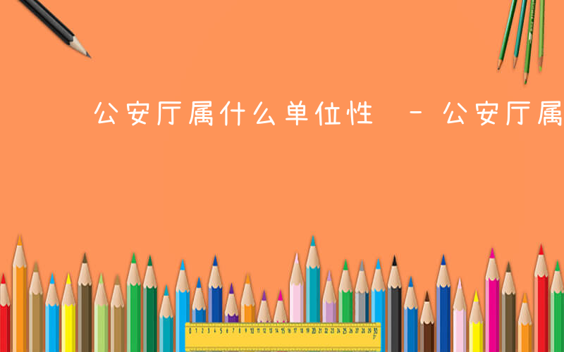 公安厅属什么单位性质-公安厅属什么单位