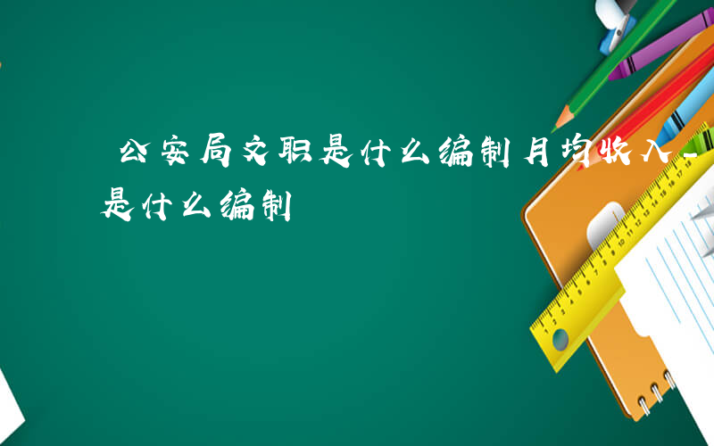 公安局文职是什么编制月均收入-公安局文职是什么编制