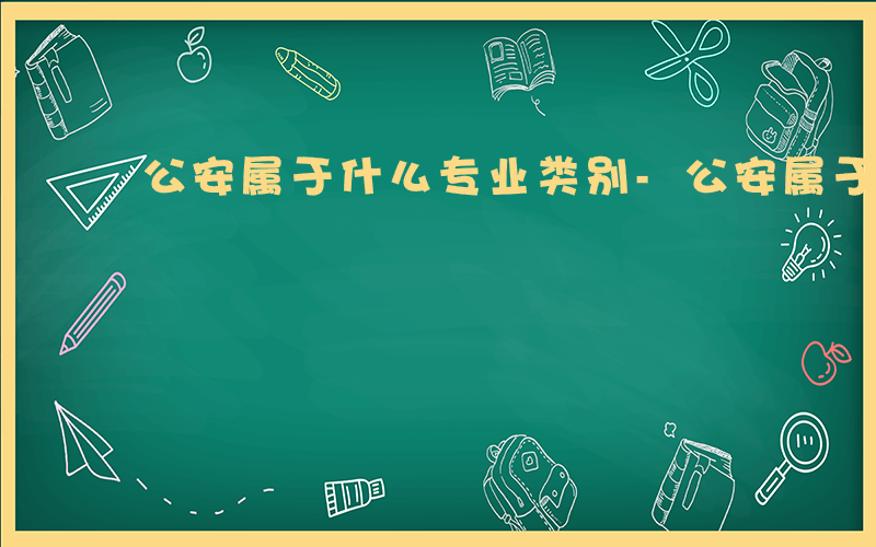 公安属于什么专业类别-公安属于什么专业