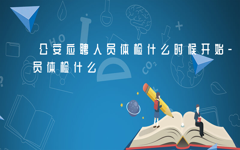 公安应聘人员体检什么时候开始-公安应聘人员体检什么