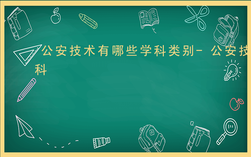 公安技术有哪些学科类别-公安技术有哪些学科