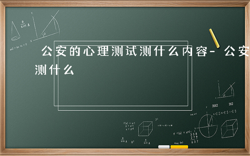 公安的心理测试测什么内容-公安的心理测试测什么