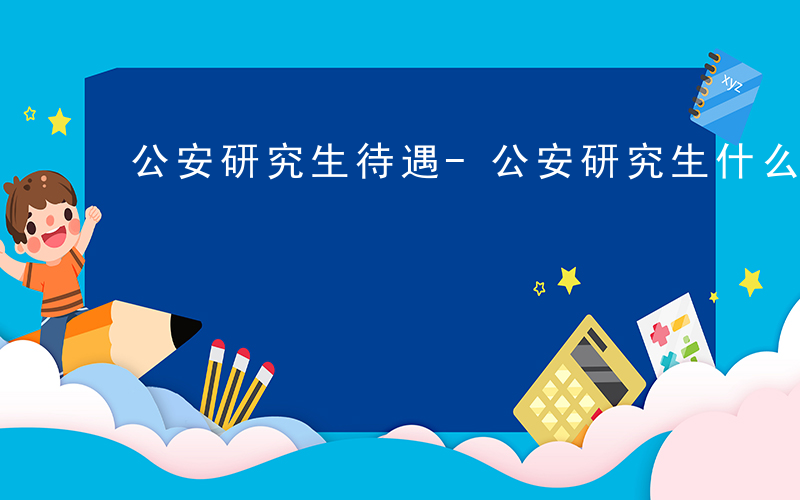 公安研究生待遇-公安研究生什么级别