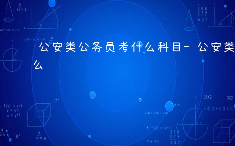 公安类公务员考什么科目-公安类公务员考什么