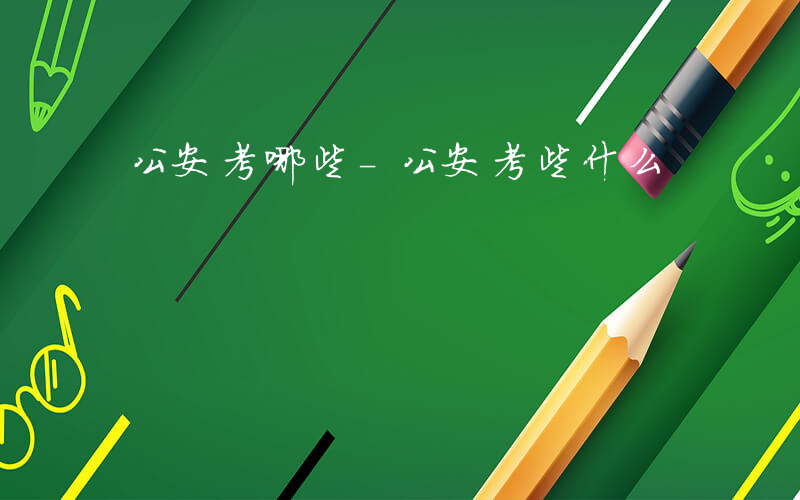 公安考哪些-公安考些什么