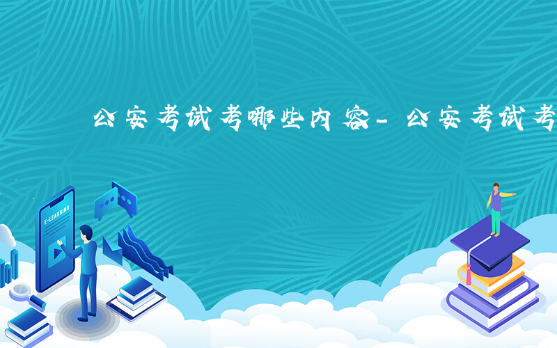 公安考试考哪些内容-公安考试考什么内容