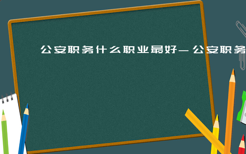 公安职务什么职业最好-公安职务什么职业