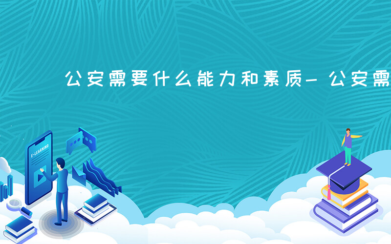 公安需要什么能力和素质-公安需要什么能力