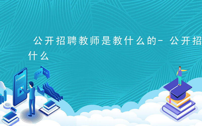 公开招聘教师是教什么的-公开招聘教师是教什么