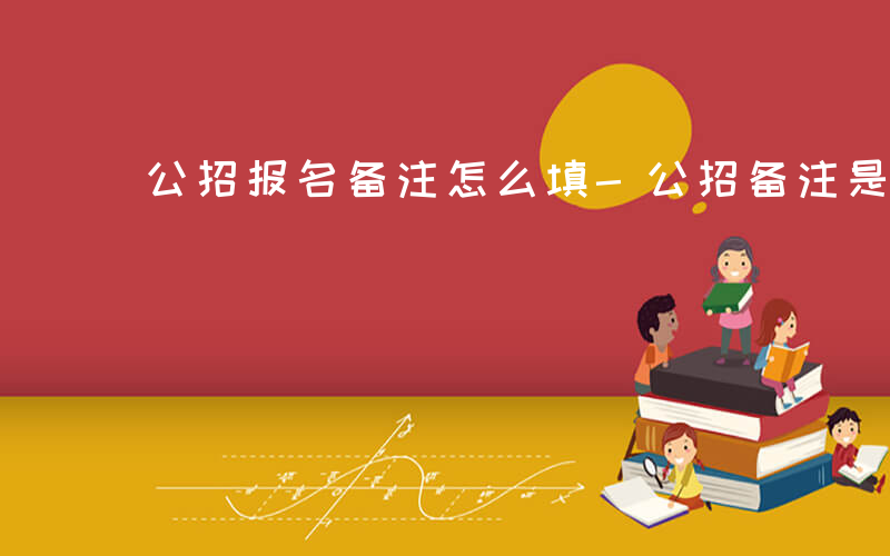 公招报名备注怎么填-公招备注是什么