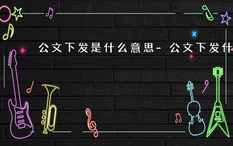 公文下发是什么意思-公文下发什么意思
