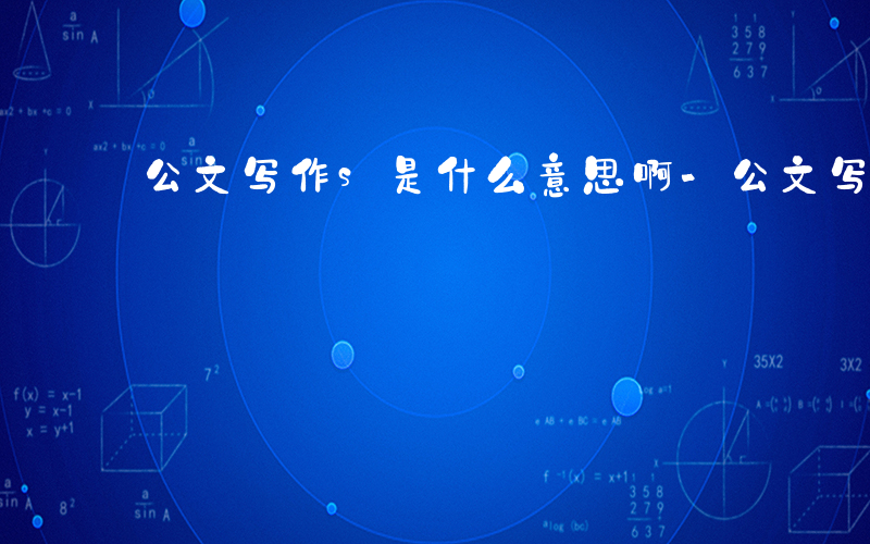 公文写作s是什么意思啊-公文写作s是什么