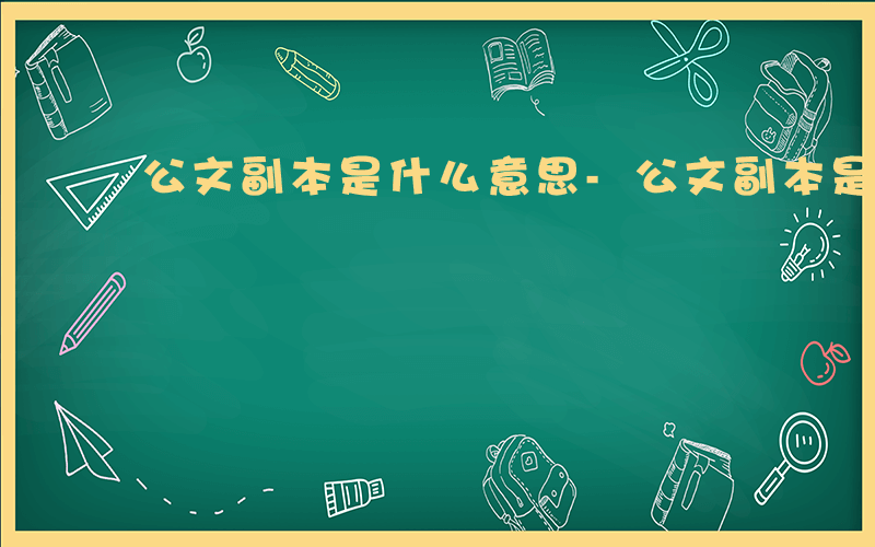 公文副本是什么意思-公文副本是什么