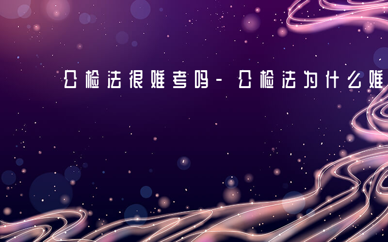 公检法很难考吗-公检法为什么难考