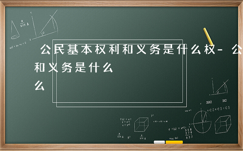 公民基本权利和义务是什么权-公民基本权利和义务是什么