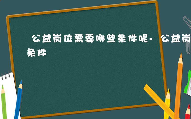 公益岗位需要哪些条件呢-公益岗位需要哪些条件