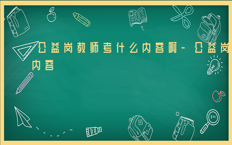 公益岗教师考什么内容啊-公益岗教师考什么内容