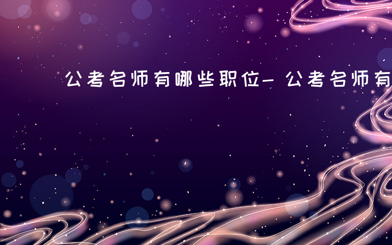 公考名师有哪些职位-公考名师有哪些