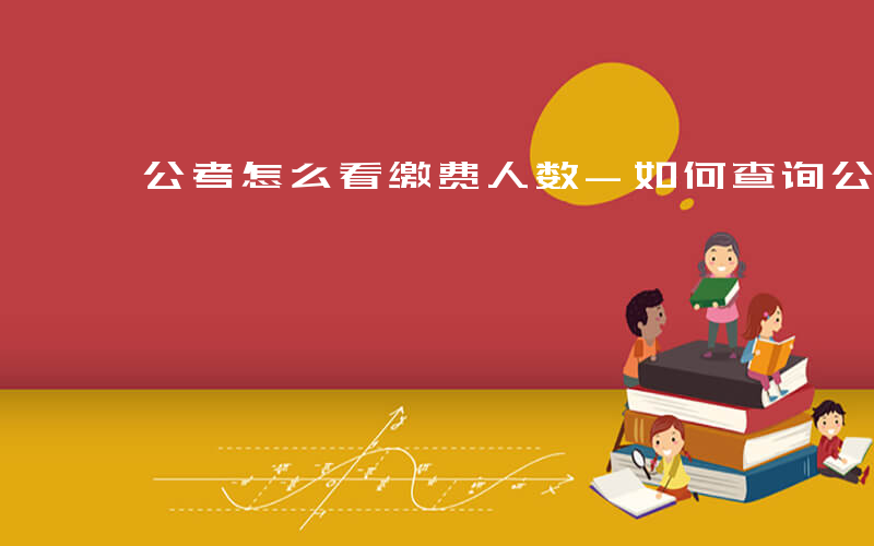 公考怎么看缴费人数-如何查询公考缴费