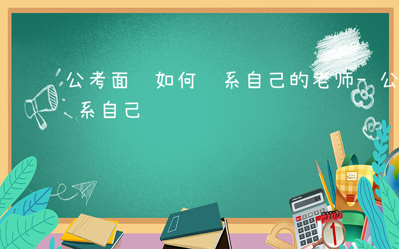 公考面试如何联系自己的老师-公考面试如何联系自己