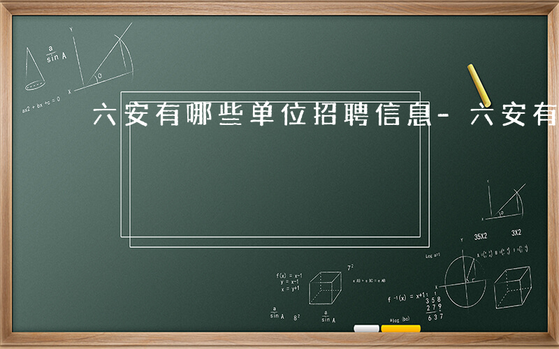 六安有哪些单位招聘信息-六安有哪些单位