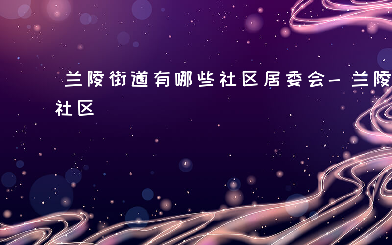 兰陵街道有哪些社区居委会-兰陵街道有哪些社区