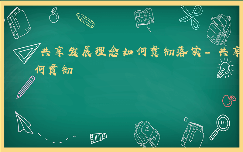 共享发展理念如何贯彻落实-共享发展理念如何贯彻