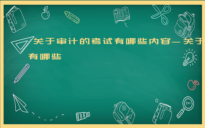 关于审计的考试有哪些内容-关于审计的考试有哪些