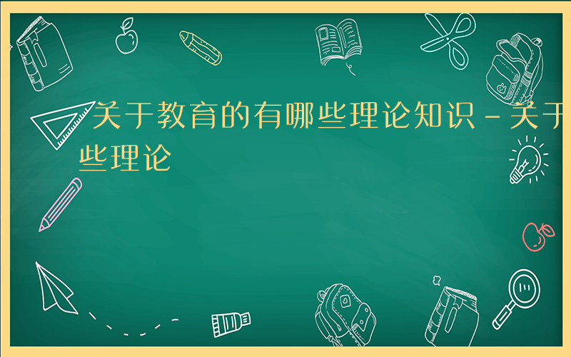 关于教育的有哪些理论知识-关于教育的有哪些理论