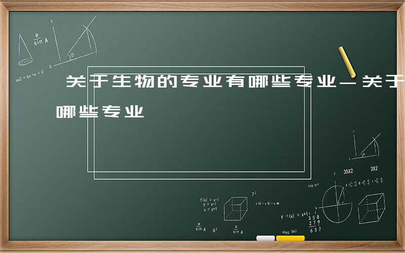 关于生物的专业有哪些专业-关于生物专业有哪些专业