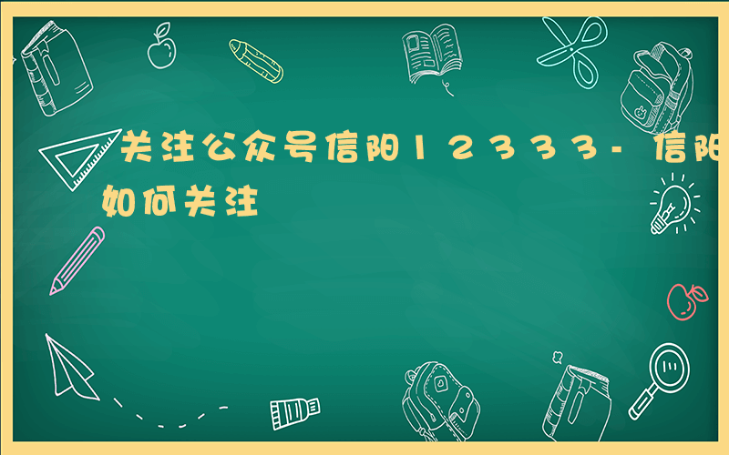 关注公众号信阳12333-信阳12333如何关注