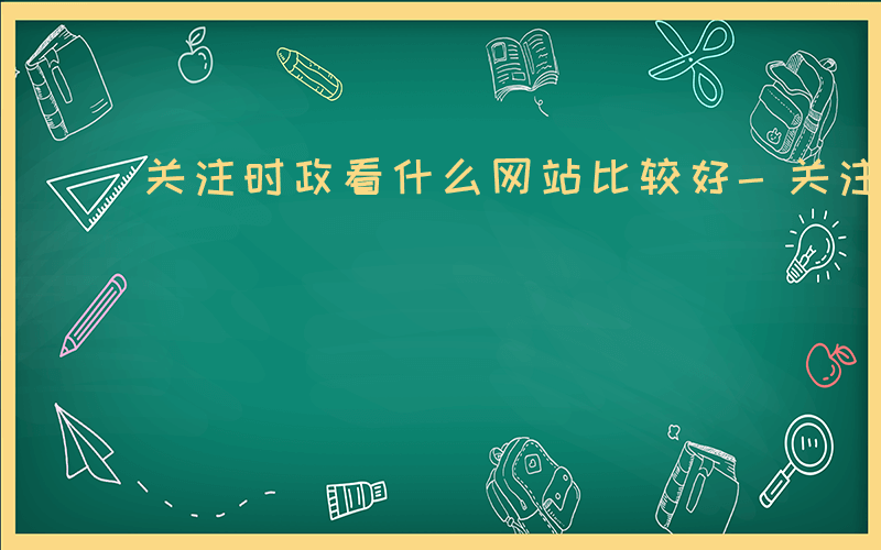 关注时政看什么网站比较好-关注时政看什么