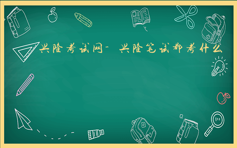 兴隆考试网-兴隆笔试都考什么