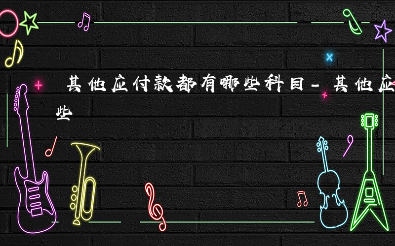 其他应付款都有哪些科目-其他应付款都有哪些