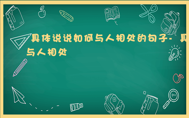 具体说说如何与人相处的句子-具体说说如何与人相处