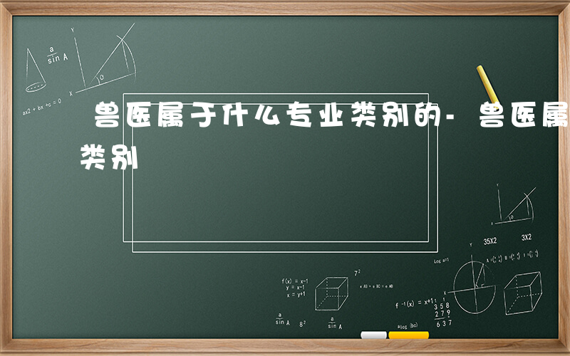 兽医属于什么专业类别的-兽医属于什么专业类别