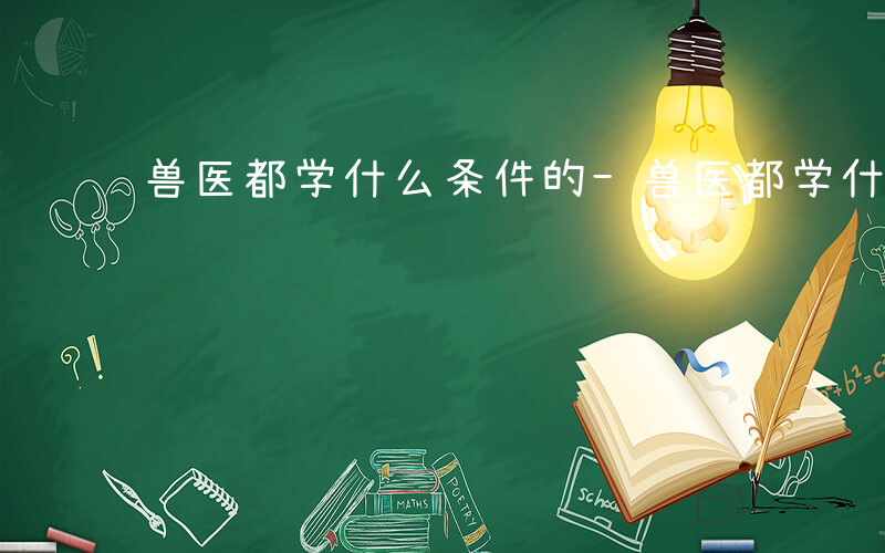 兽医都学什么条件的-兽医都学什么条件